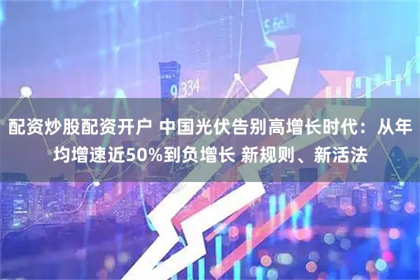 配资炒股配资开户 中国光伏告别高增长时代：从年均增速近50%到负增长 新规则、新活法