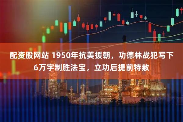 配资股网站 1950年抗美援朝，功德林战犯写下6万字制胜法宝，立功后提前特赦