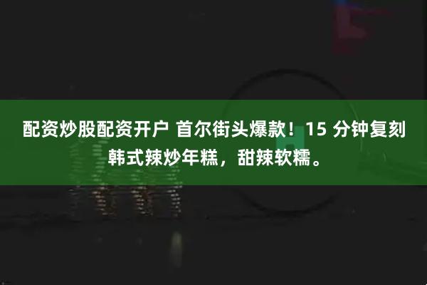 配资炒股配资开户 首尔街头爆款！15 分钟复刻韩式辣炒年糕，甜辣软糯。