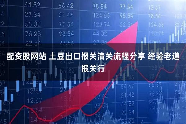 配资股网站 土豆出口报关清关流程分享 经验老道报关行