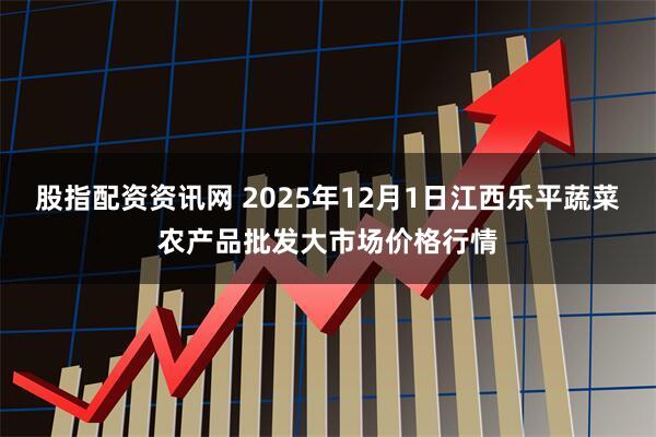 股指配资资讯网 2025年12月1日江西乐平蔬菜农产品批发大市场价格行情