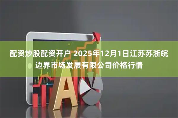 配资炒股配资开户 2025年12月1日江苏苏浙皖边界市场发展有限公司价格行情