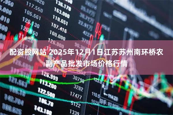 配资股网站 2025年12月1日江苏苏州南环桥农副产品批发市场价格行情