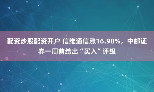 配资炒股配资开户 信维通信涨16.98%，中邮证券一周前给出“买入”评级