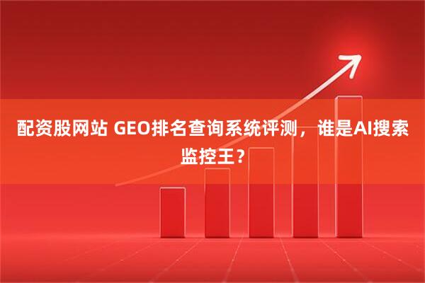 配资股网站 GEO排名查询系统评测，谁是AI搜索监控王？
