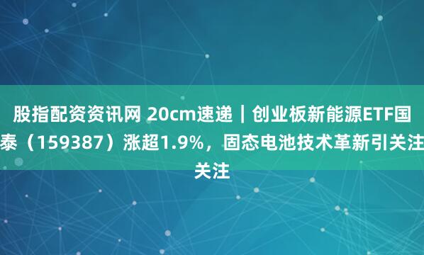 股指配资资讯网 20cm速递｜创业板新能源ETF国泰（159387）涨超1.9%，固态电池技术革新引关注