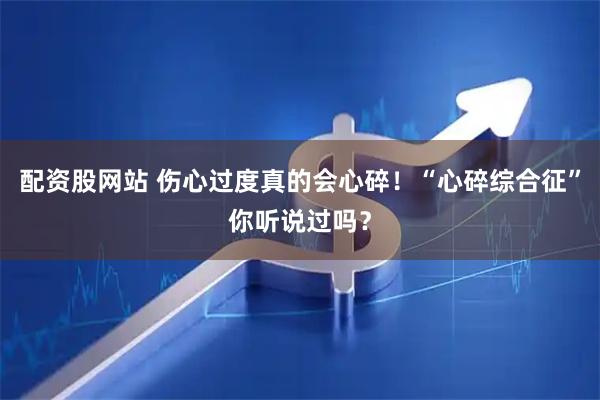 配资股网站 伤心过度真的会心碎！“心碎综合征”你听说过吗？