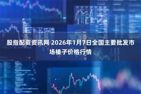 股指配资资讯网 2026年1月7日全国主要批发市场榛子价格行情