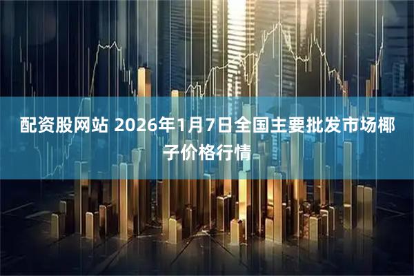 配资股网站 2026年1月7日全国主要批发市场椰子价格行情