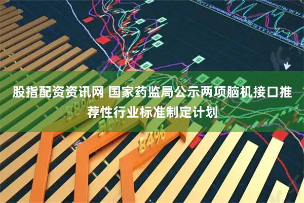 股指配资资讯网 国家药监局公示两项脑机接口推荐性行业标准制定计划
