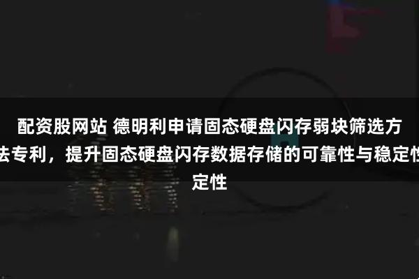 配资股网站 德明利申请固态硬盘闪存弱块筛选方法专利，提升固态硬盘闪存数据存储的可靠性与稳定性