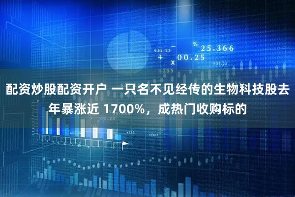 配资炒股配资开户 一只名不见经传的生物科技股去年暴涨近 1700%，成热门收购标的