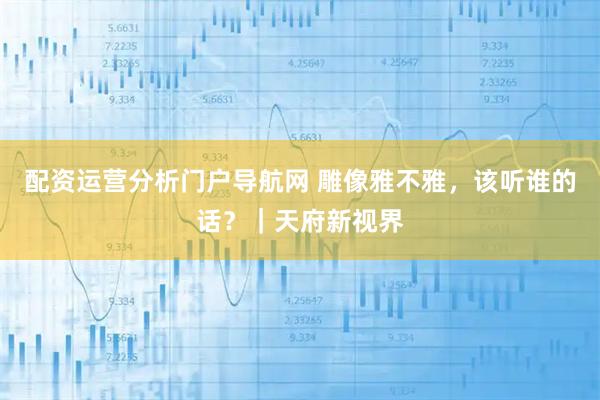 配资运营分析门户导航网 雕像雅不雅，该听谁的话？｜天府新视界