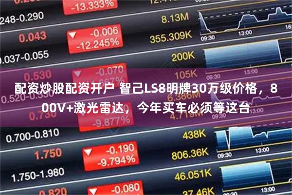 配资炒股配资开户 智己LS8明牌30万级价格，800V+激光雷达，今年买车必须等这台