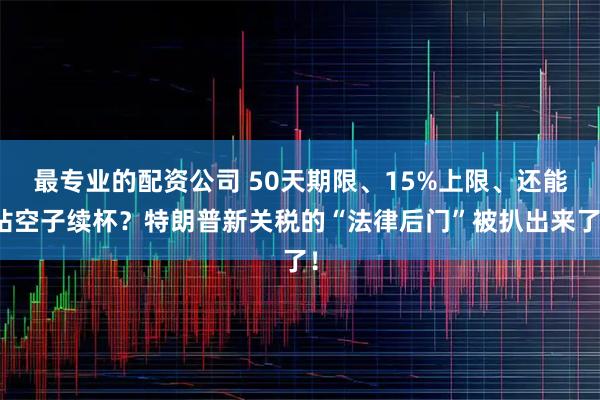 最专业的配资公司 50天期限、15%上限、还能钻空子续杯？特朗普新关税的“法律后门”被扒出来了！