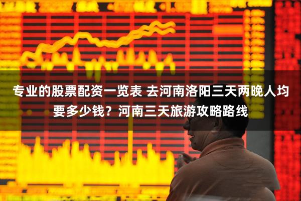 专业的股票配资一览表 去河南洛阳三天两晚人均要多少钱？河南三天旅游攻略路线