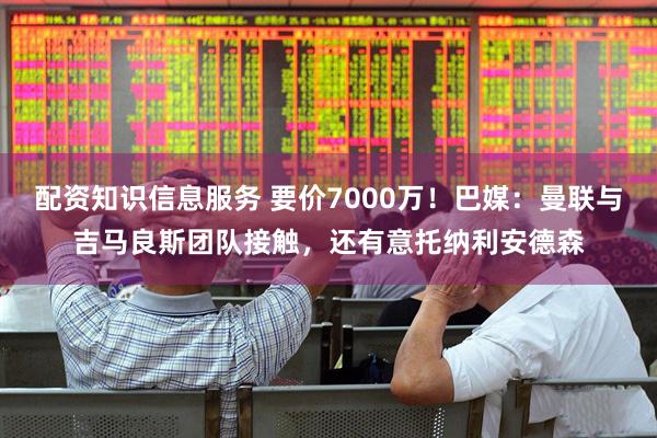配资知识信息服务 要价7000万！巴媒：曼联与吉马良斯团队接触，还有意托纳利安德森