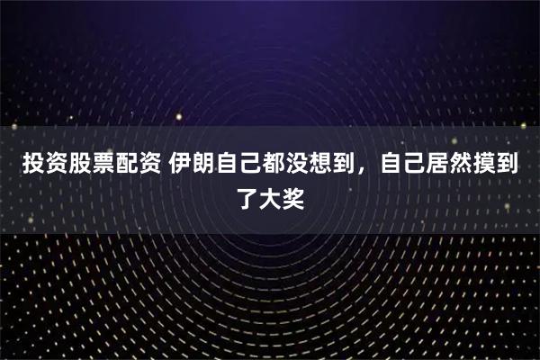 投资股票配资 伊朗自己都没想到，自己居然摸到了大奖