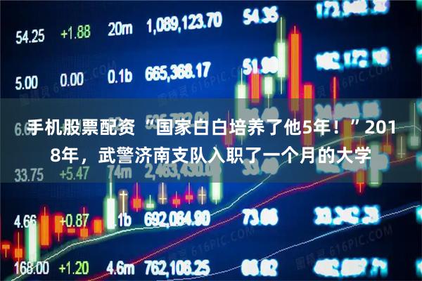 手机股票配资 “国家白白培养了他5年！”2018年，武警济南支队入职了一个月的大学