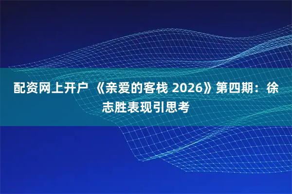 配资网上开户 《亲爱的客栈 2026》第四期：徐志胜表现引思考