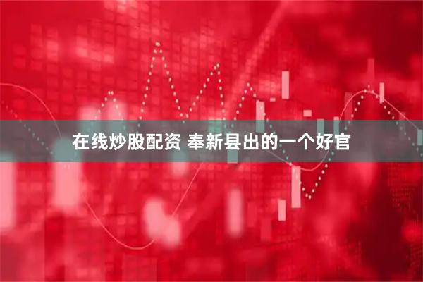 在线炒股配资 奉新县出的一个好官