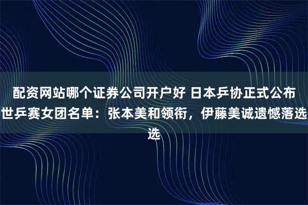 配资网站哪个证券公司开户好 日本乒协正式公布世乒赛女团名单:张本美和领衔,伊藤美诚遗憾落选