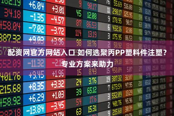 配资网官方网站入口 如何选聚丙PP塑料件注塑？专业方案来助力