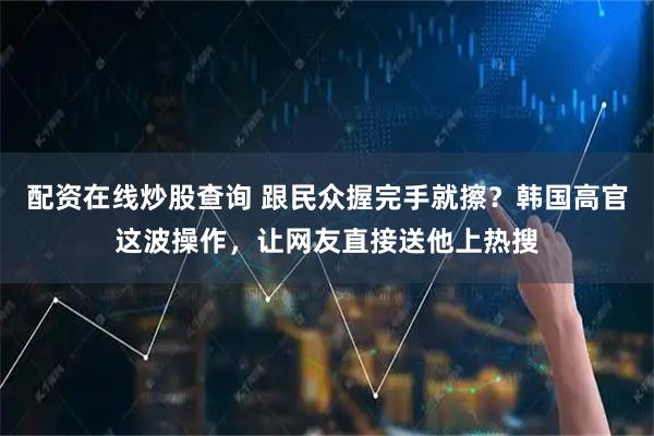 配资在线炒股查询 跟民众握完手就擦？韩国高官这波操作，让网友直接送他上热搜