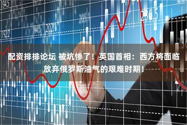 配资排排论坛 被坑惨了！英国首相：西方将面临放弃俄罗斯油气的艰难时期！