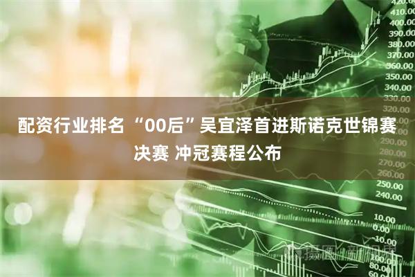 配资行业排名 “00后”吴宜泽首进斯诺克世锦赛决赛 冲冠赛程公布