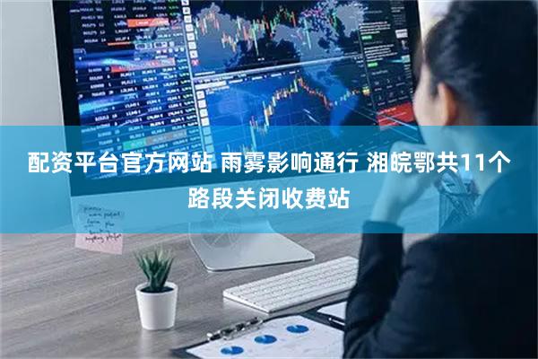 配资平台官方网站 雨雾影响通行 湘皖鄂共11个路段关闭收费站