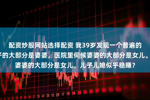 配资炒股网站选择配资 我39岁发现一个普遍的现象：公园里带孙子的大部分是婆婆，医院里伺候婆婆的大部分是女儿。儿子儿媳似乎稳赚？