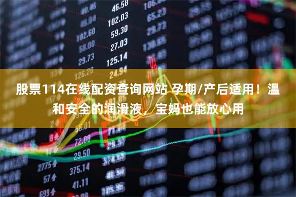 股票114在线配资查询网站 孕期/产后适用！温和安全的润滑液，宝妈也能放心用